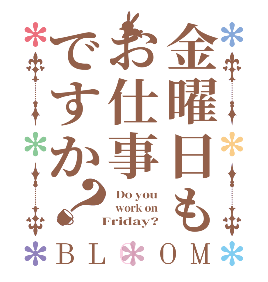 金曜日もお仕事ですか？BLOOM   Do you    work on    Friday?