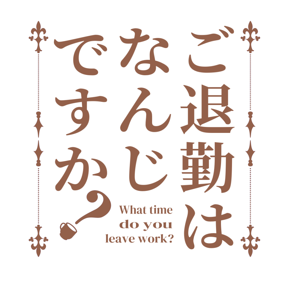 ご退勤はなんじですか？What time do you  leave work?