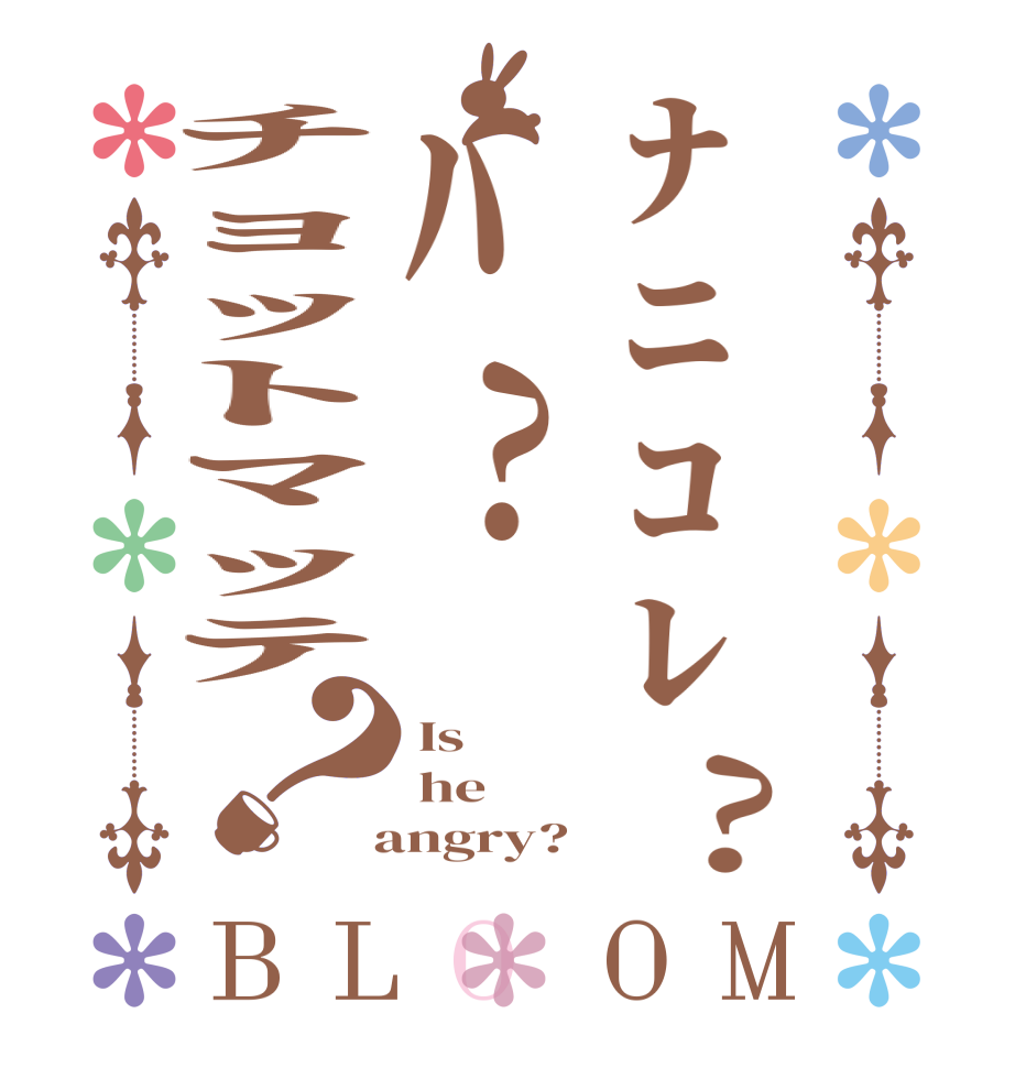 ﾅﾆｺﾚ?ﾊ?ﾁｮｯﾄﾏｯﾃ？BLOOM Is  he  angry?