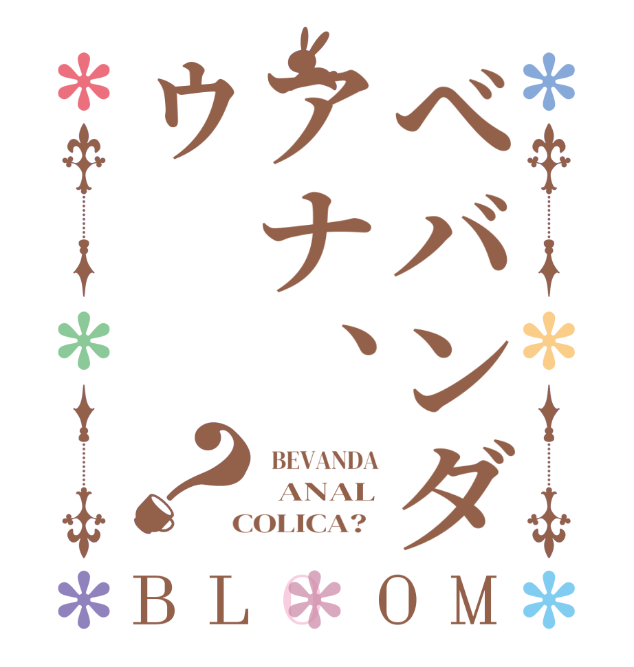 べバンダアナ、ゥ？BLOOM   BEVANDA   ANAL  COLICA?  