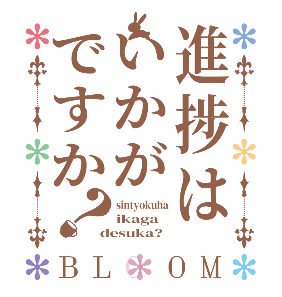 進捗はいかがですか？BLOOM sintyokuha ikaga desuka?  