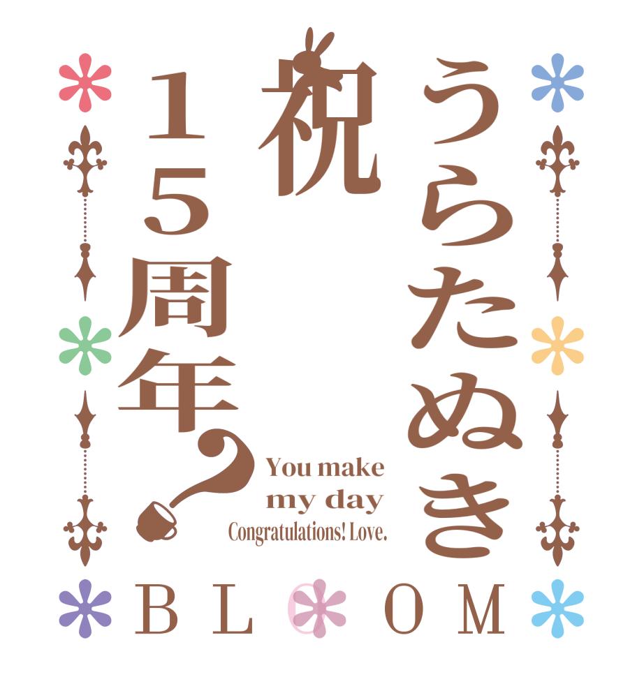 うらたぬき祝15周年？BLOOM You make my day Congratulations! Love.