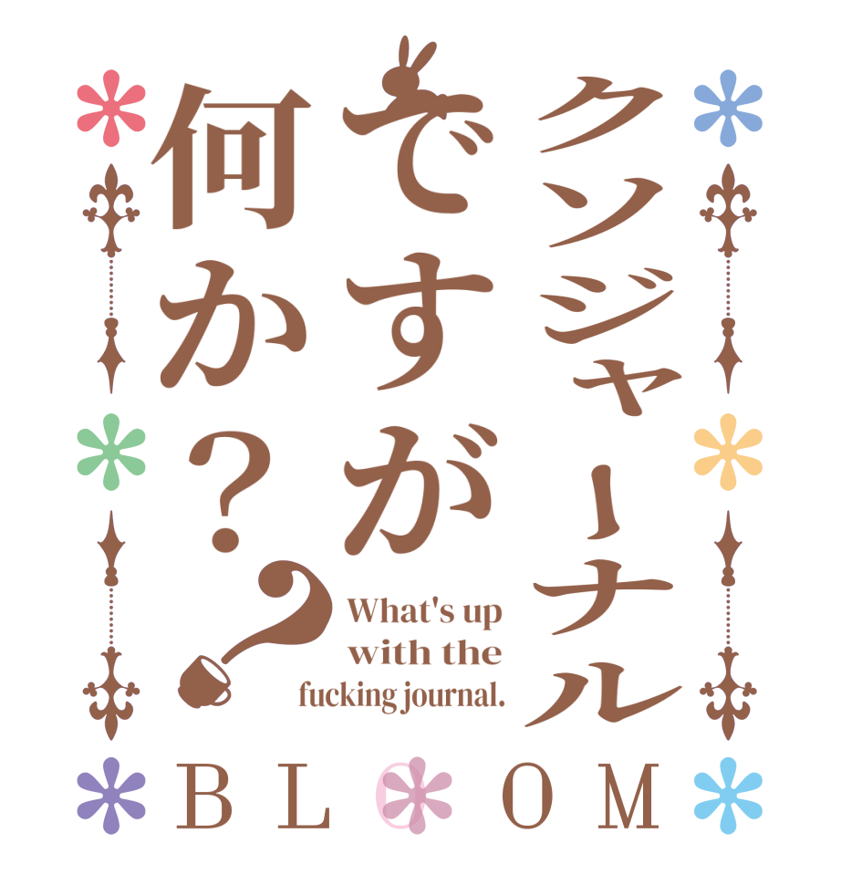 クソジャーナルですが何か？？BLOOM What's up with the fucking journal.