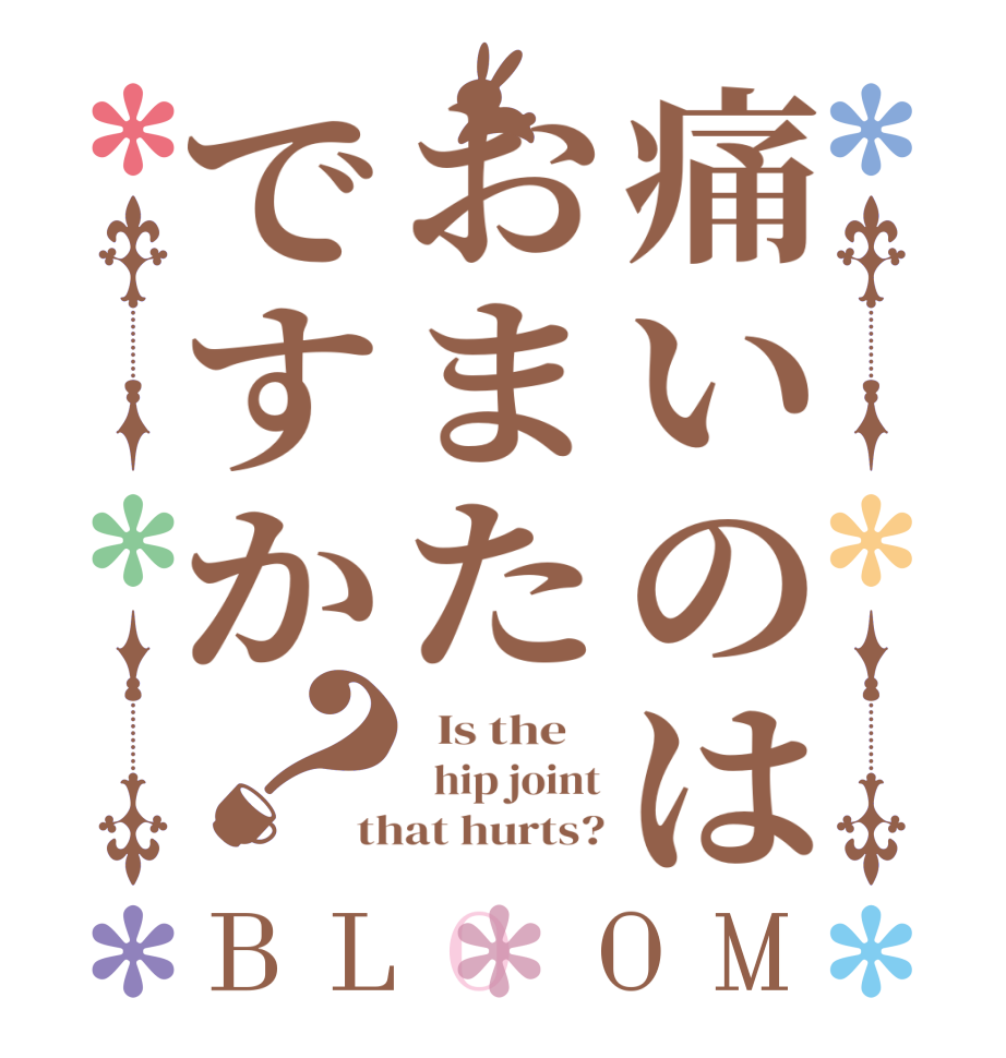 痛いのはおまたですか？BLOOM   Is the      hip joint that hurts?