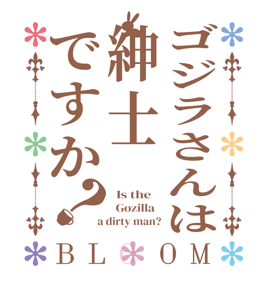 ゴジラさんは紳士ですか？BLOOM   Is the      Gozilla    a dirty man?