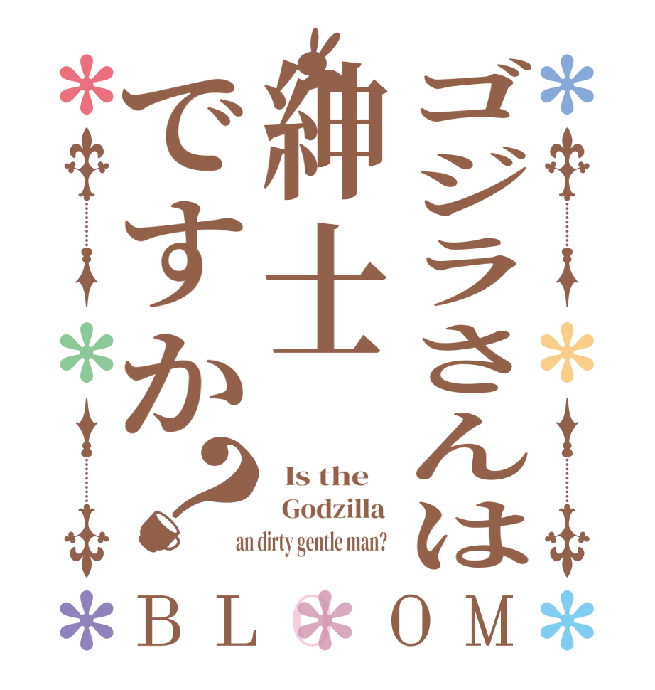 ゴジラさんは紳士ですか？BLOOM   Is the      Godzilla   an dirty gentle man?  