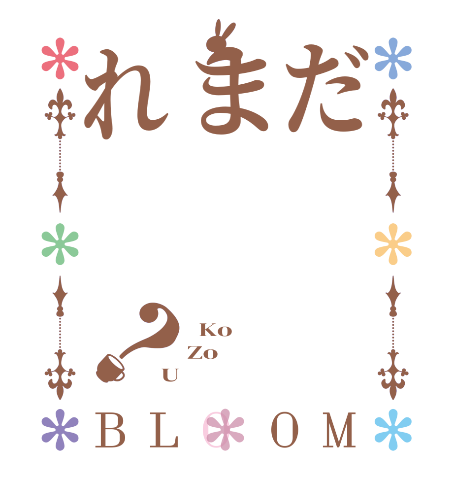 だまれ？BLOOM   Ko Zo U