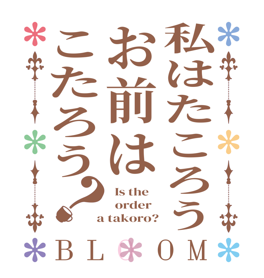 私はたころうお前はこたろう？BLOOM   Is the      order    a takoro?