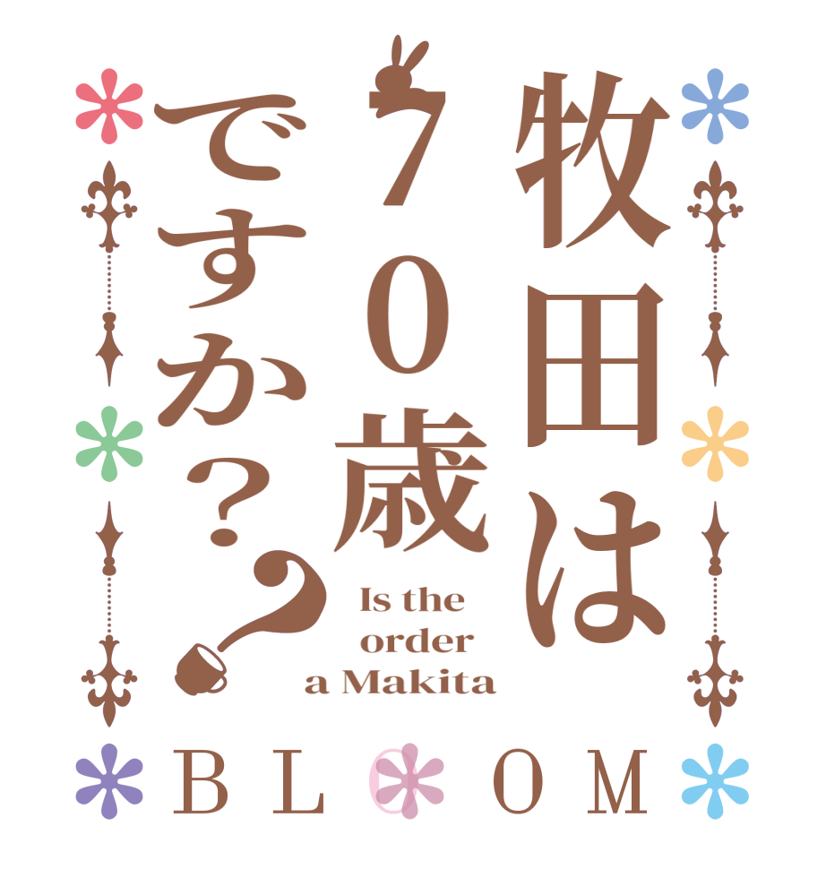 牧田は70歳ですか？？BLOOM   Is the      order    a Makita