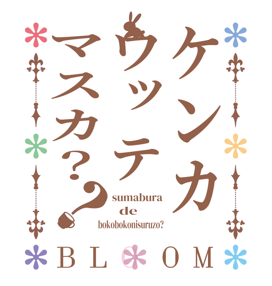 ケンカウッテマスカ？？BLOOM sumabura   de  bokobokonisuruzo?