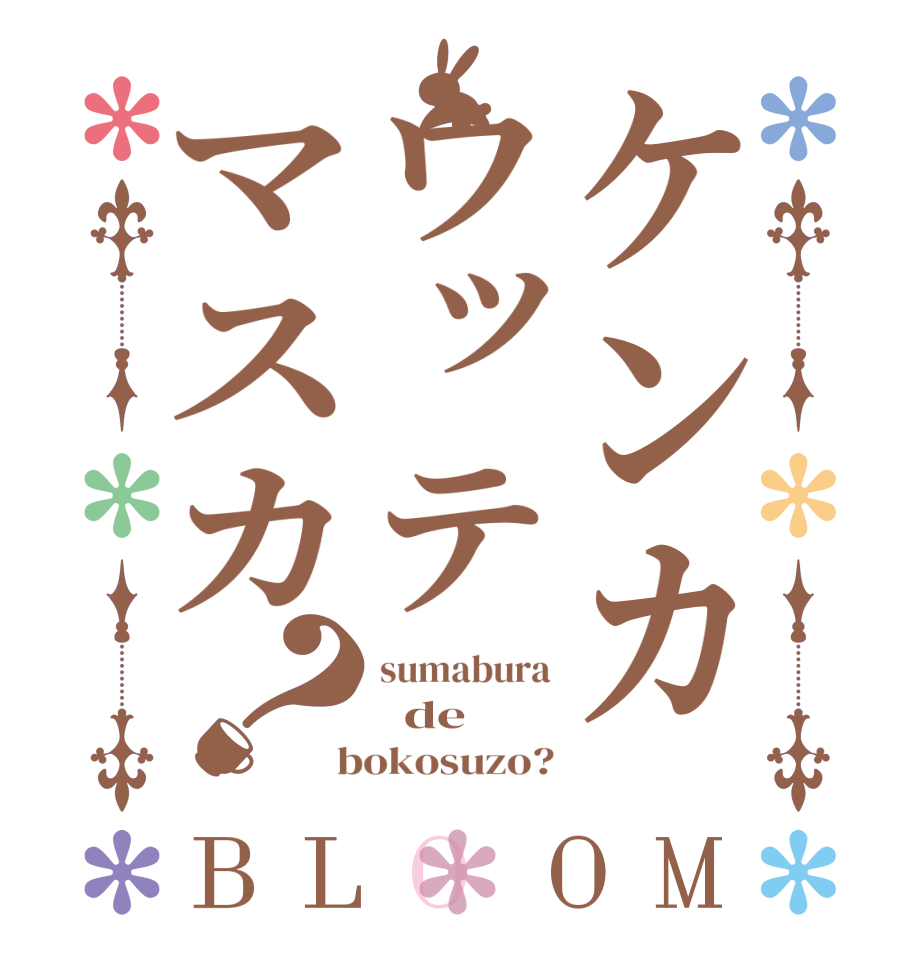 ケンカウッテマスカ？BLOOM sumabura   de  bokosuzo?