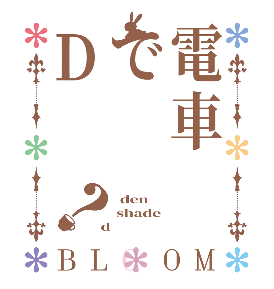 電車でD？BLOOM   den  shade  d