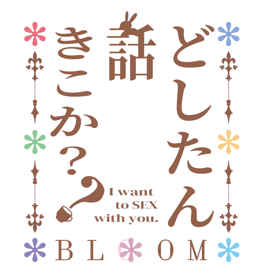 どしたん話きこか？？BLOOM I want    to SEX with you.