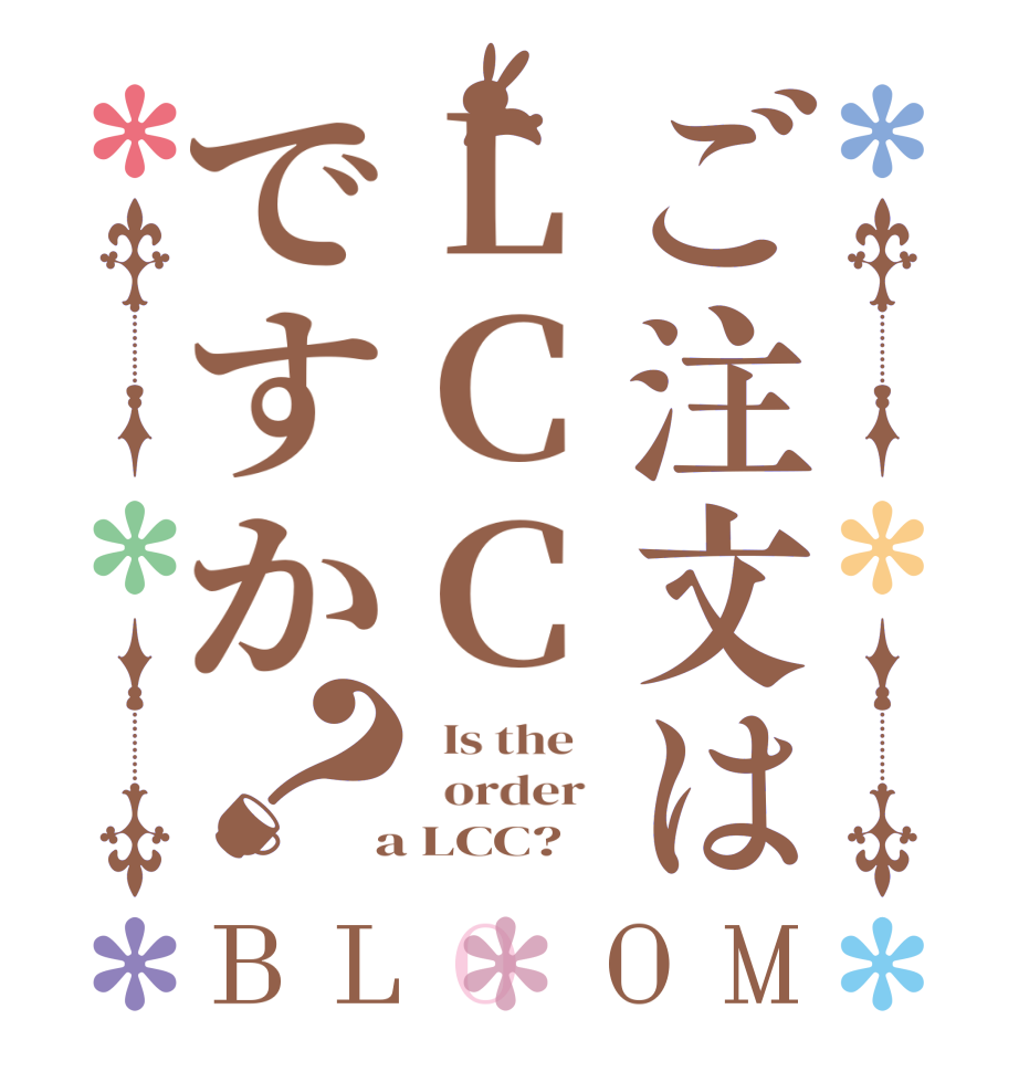 ご注文はLCCですか？BLOOM   Is the      order    a LCC?  