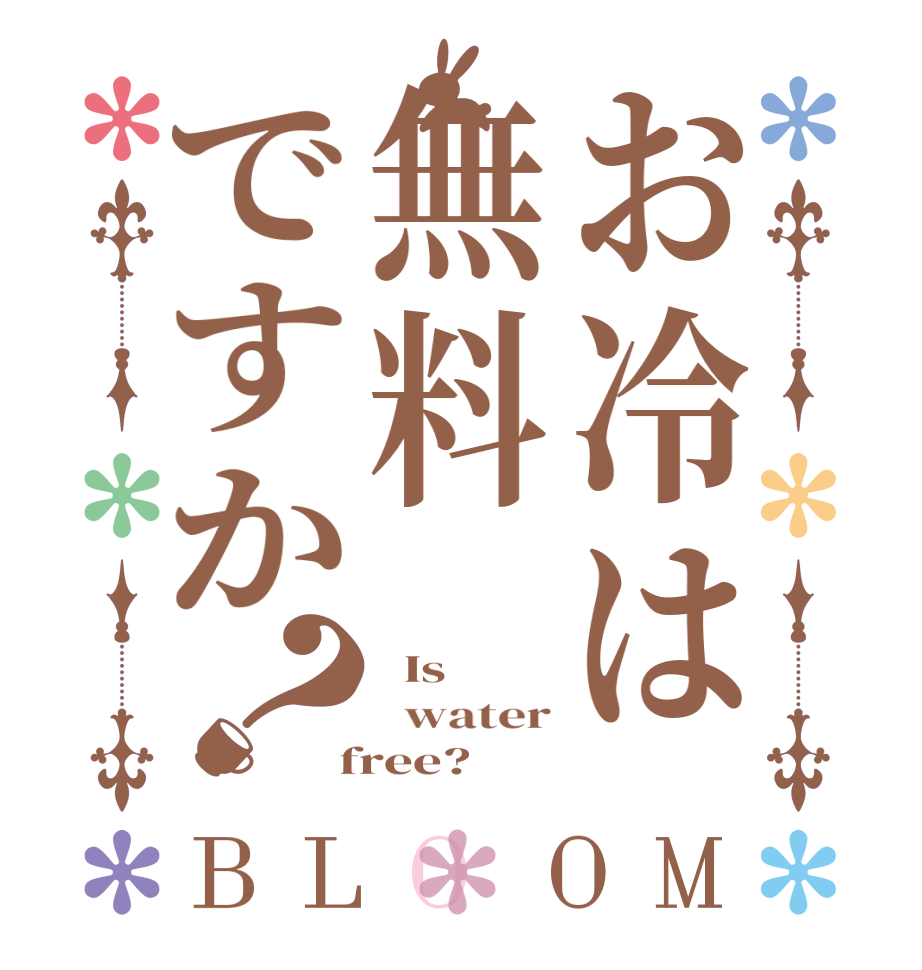 お冷は無料ですか？BLOOM   Is    water  free?  