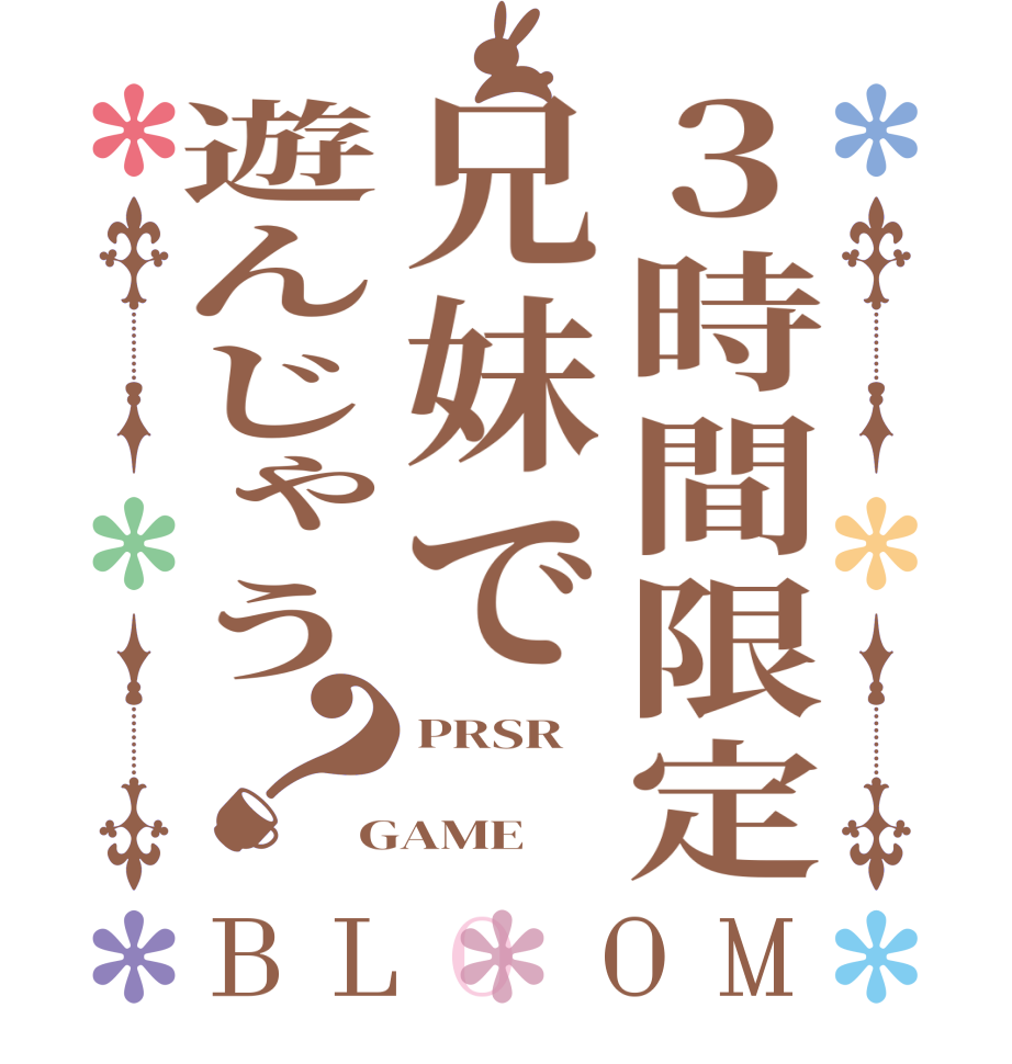 ３時間限定兄妹で遊んじゃう？BLOOM PRSR  GAME