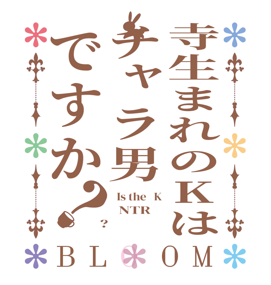 寺生まれのKはチャラ男ですか？BLOOM   Is the   K   NTR  ?  