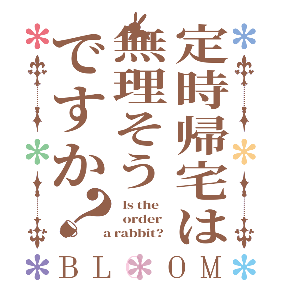 定時帰宅は無理そうですか？BLOOM   Is the      order    a rabbit?  