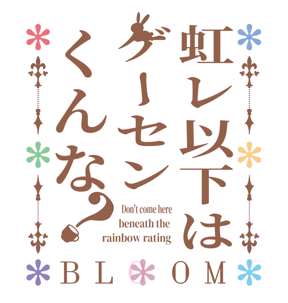 虹レ以下はゲーセンくんな？BLOOM   Don't come here beneath the  rainbow rating 