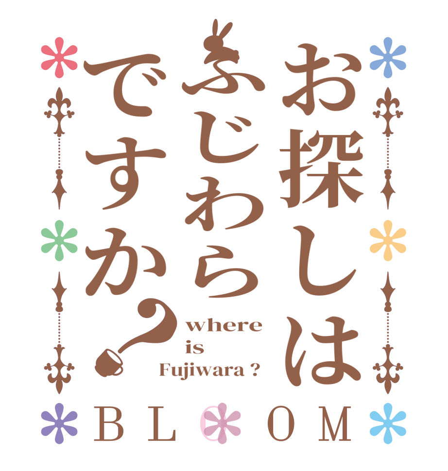 お探しはふじわらですか？BLOOM where is Fujiwara ?  