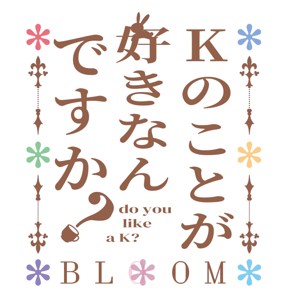 Kのことが好きなんですか？BLOOM do you  like  a K?  