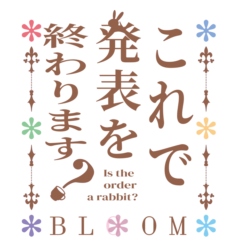 これで発表を終わります？BLOOM   Is the      order    a rabbit?  