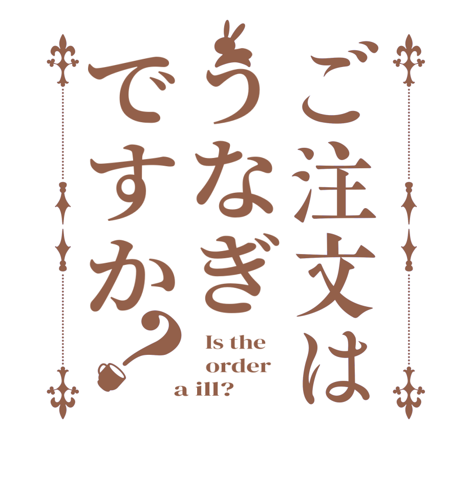 ご注文はうなぎですか？  Is the      order    a ill?  