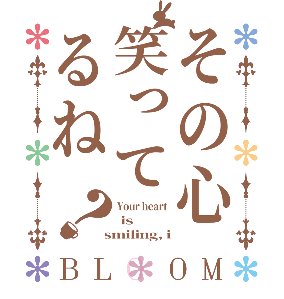 その心笑ってるね？BLOOM Your heart   is  smiling, i