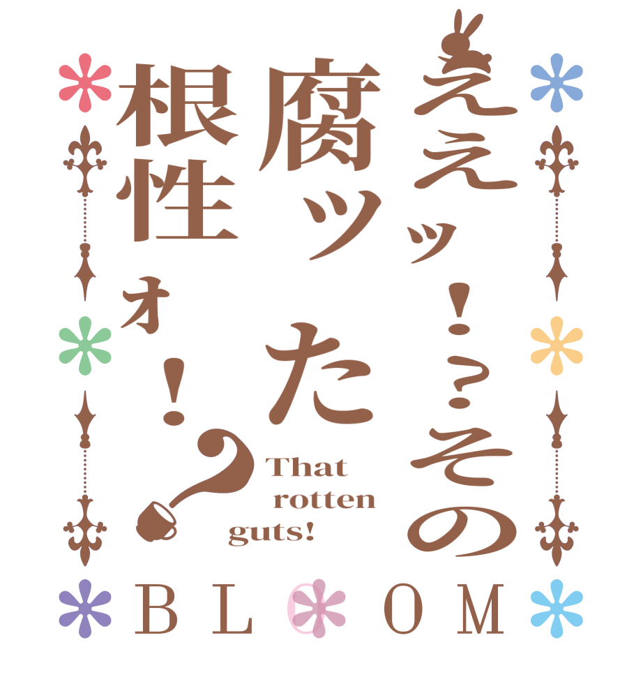 ええｯ!?その腐ッた根性ｫ!？BLOOM That   rotten  guts!