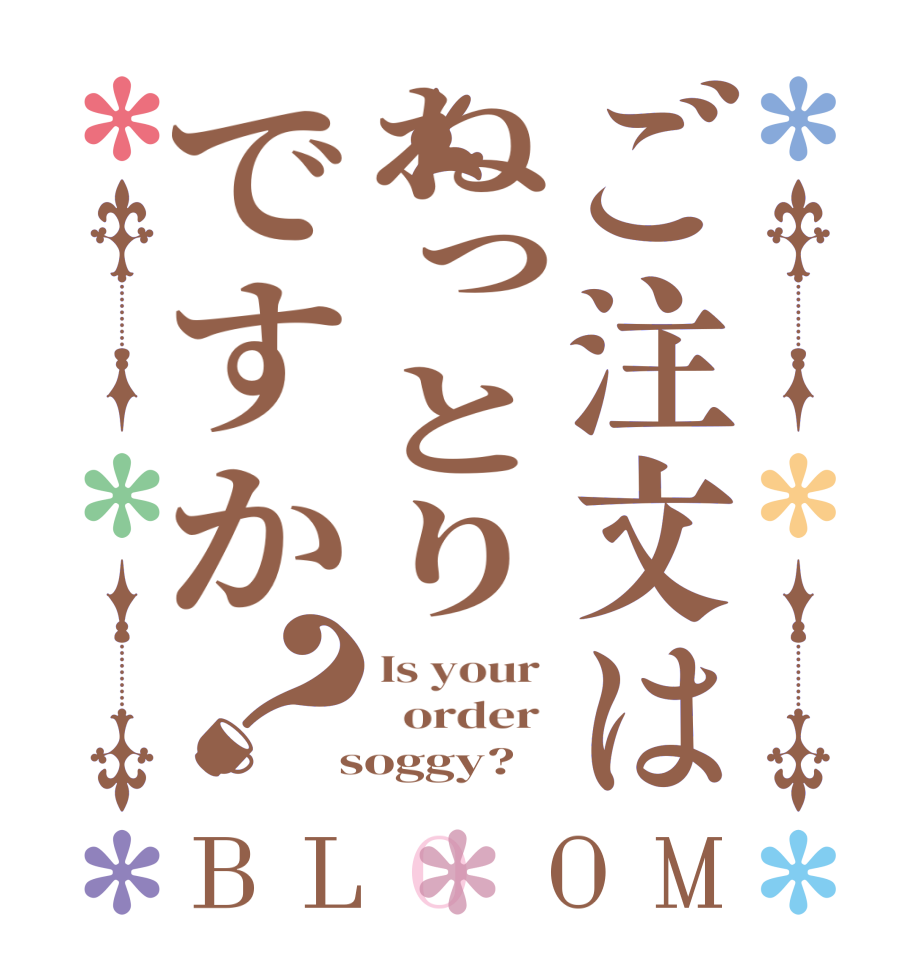 ご注文はねっとりですか？BLOOM Is your    order   soggy?