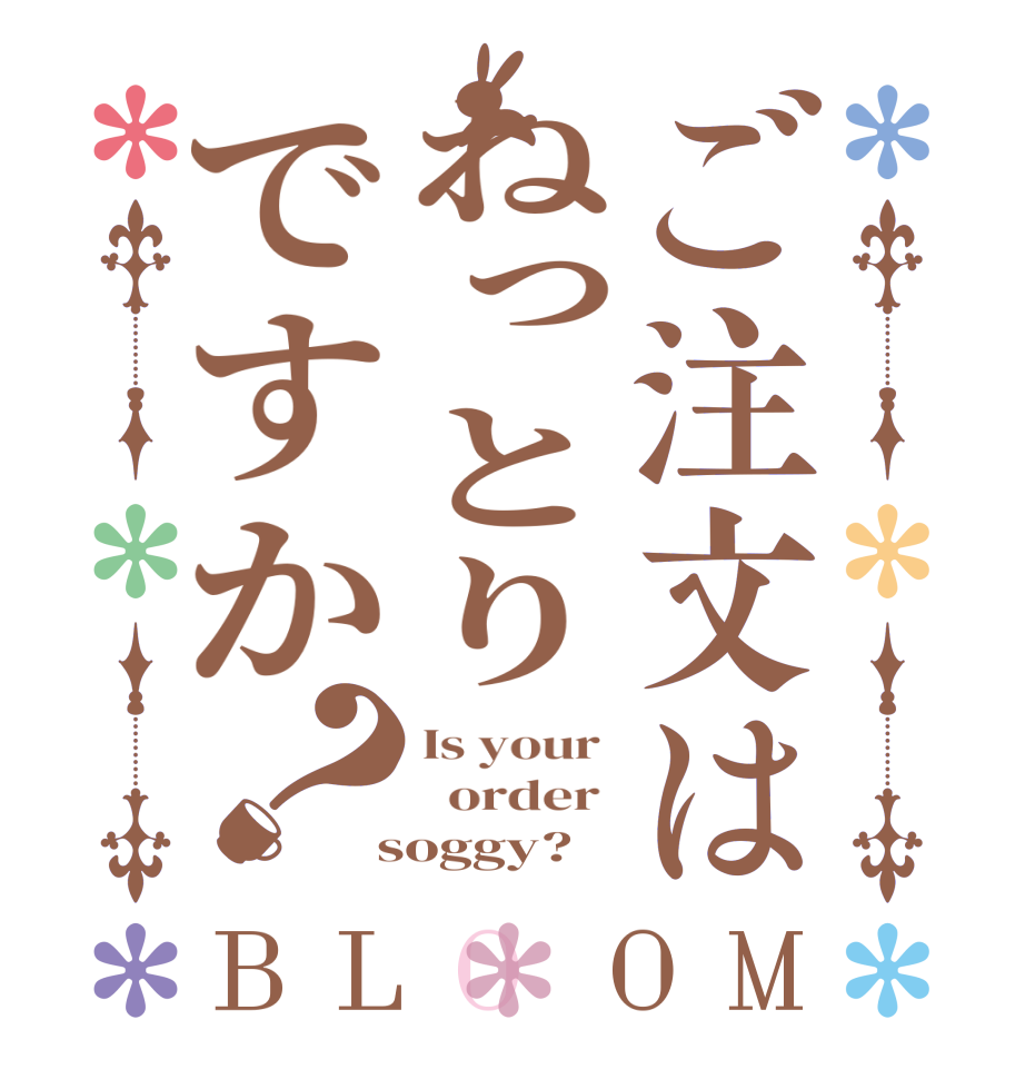 ご注文はねっとりですか？BLOOM Is your    order   soggy?