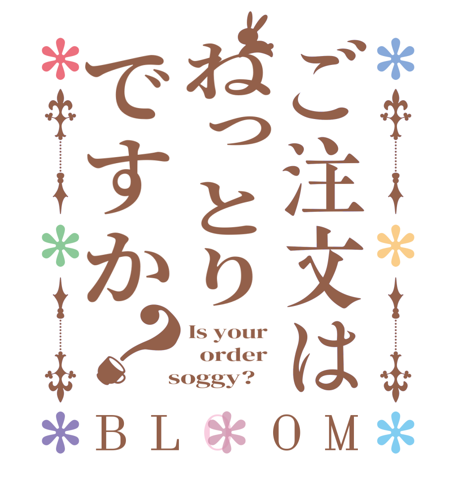 ご注文はねっとりですか？BLOOM Is your    order   soggy?