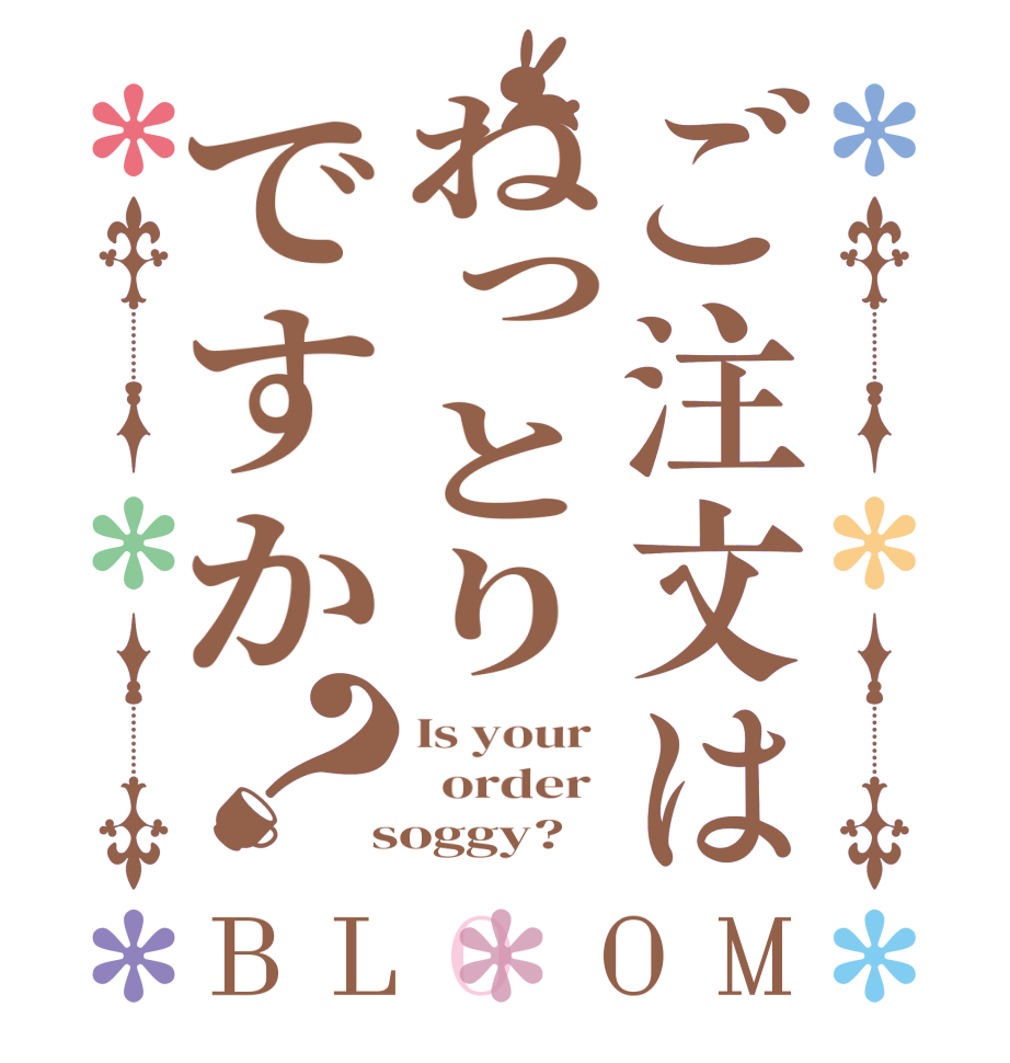 ご注文はねっとりですか？BLOOM Is your    order   soggy?