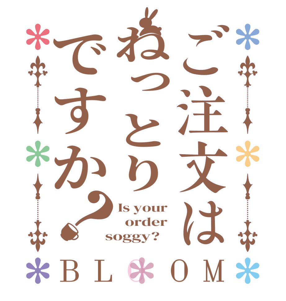 ご注文はねっとりですか？BLOOM Is your    order   soggy?