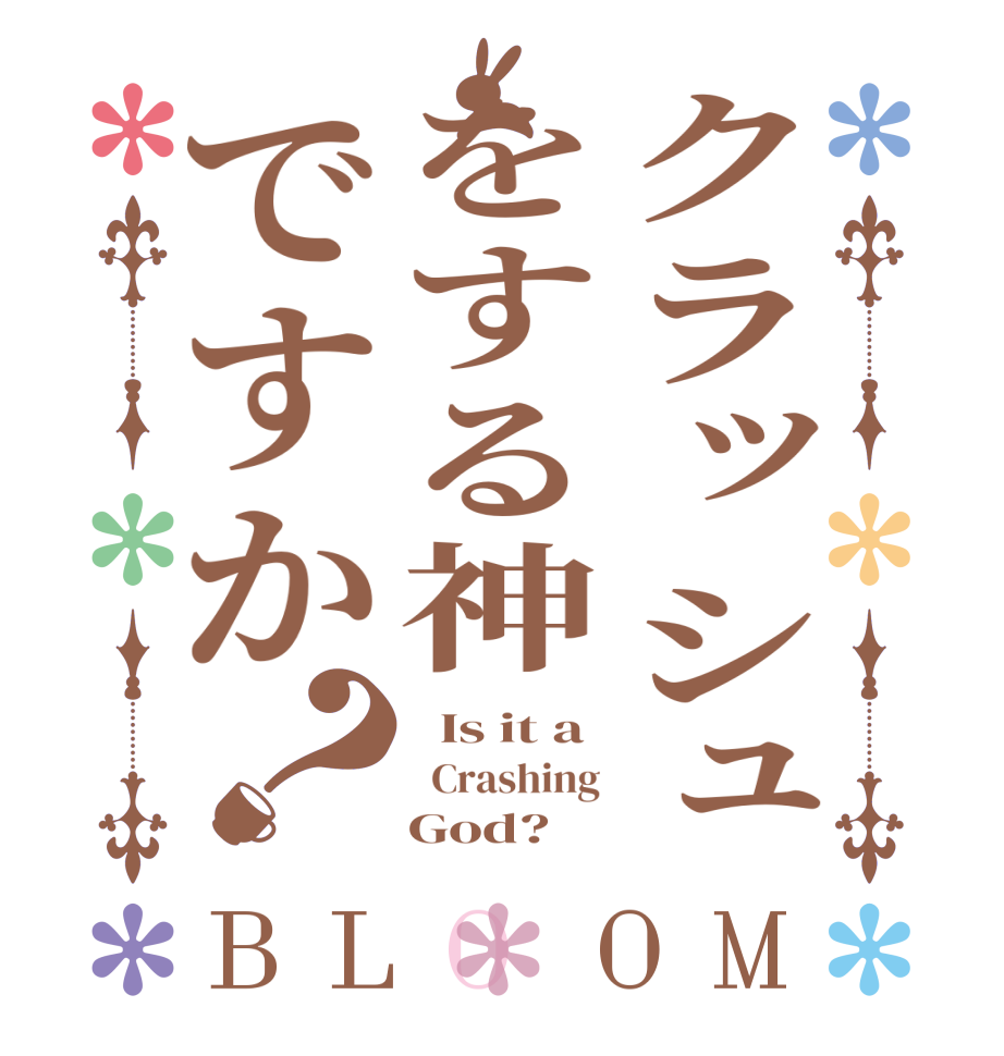 クラッシュをする神ですか？BLOOM   Is it a   Crashing     God?