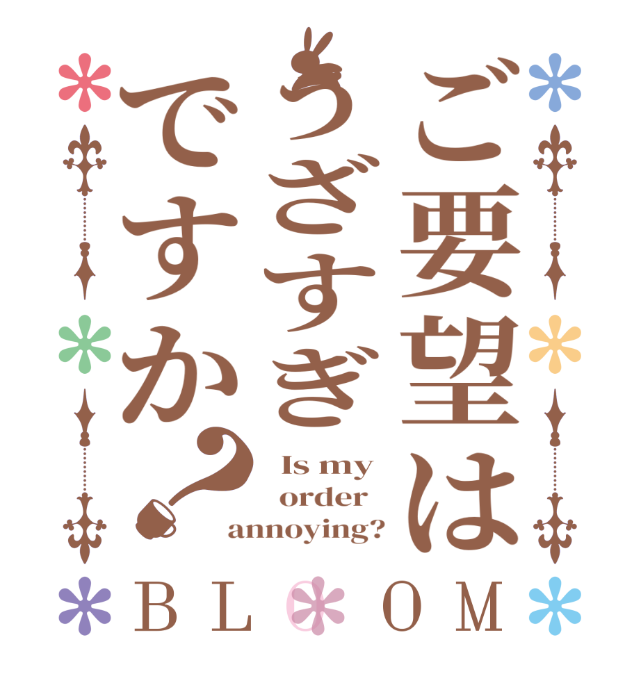 ご要望はうざすぎですか？BLOOM   Is my   order   annoying?