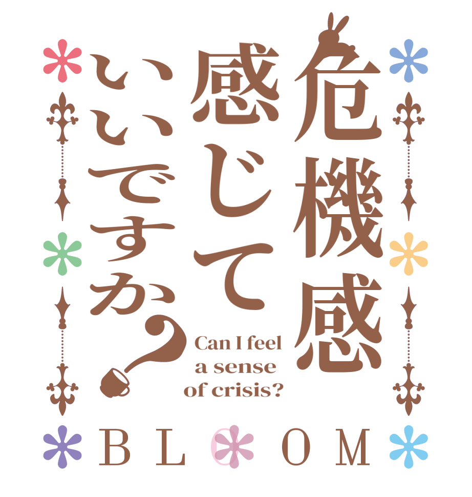 危機感感じていいですか？BLOOM Can I feel a sense     of crisis?