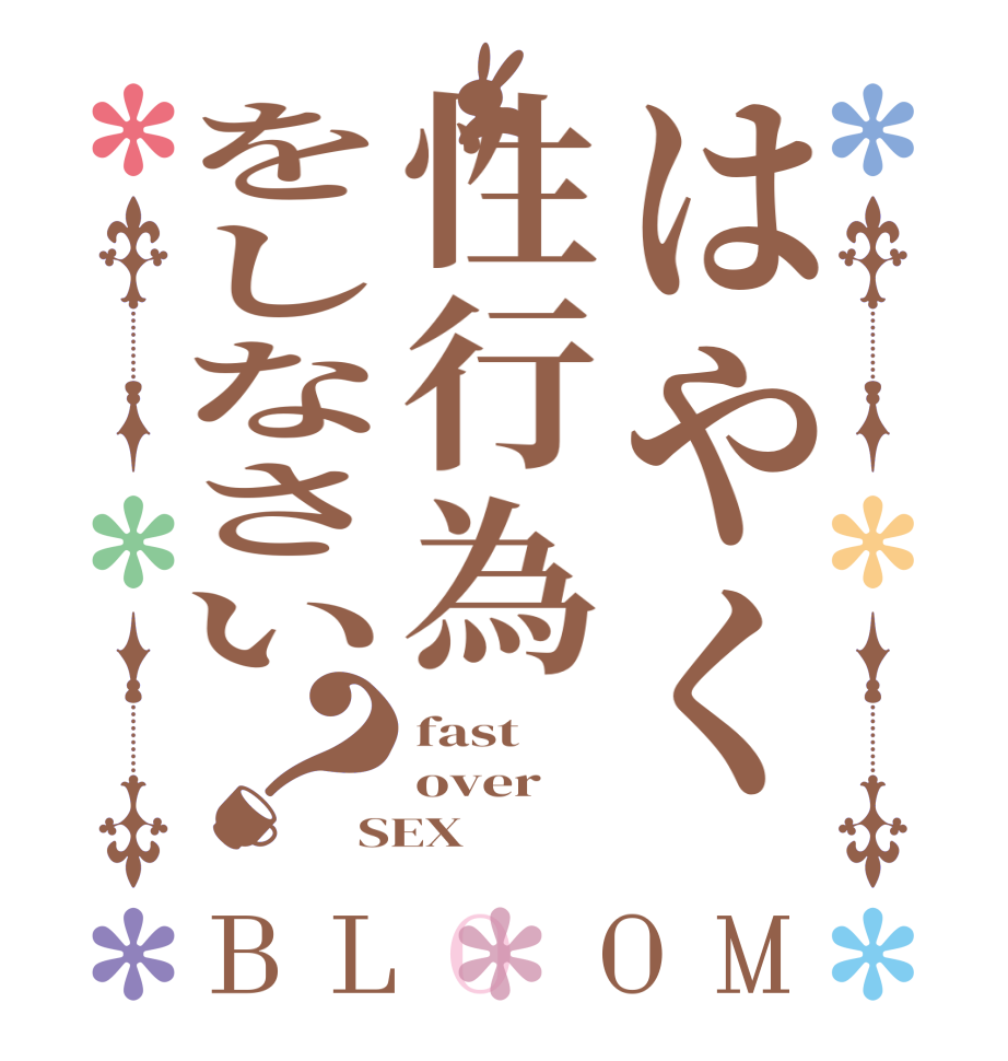 はやく性行為をしなさい？BLOOM fast over SEX