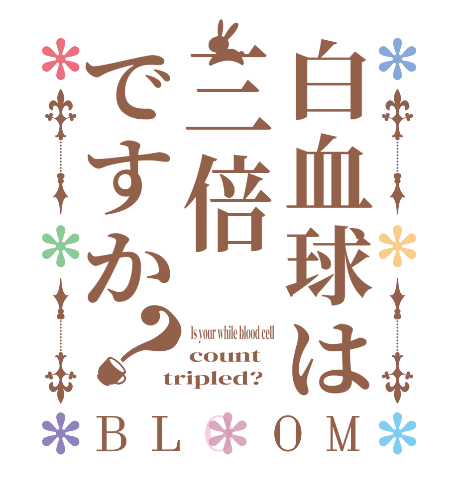 白血球は三倍ですか？BLOOM  Is your while blood cell count tripled?