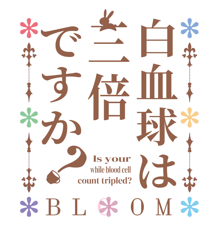 白血球は三倍ですか？BLOOM  Is your while blood cell count tripled?