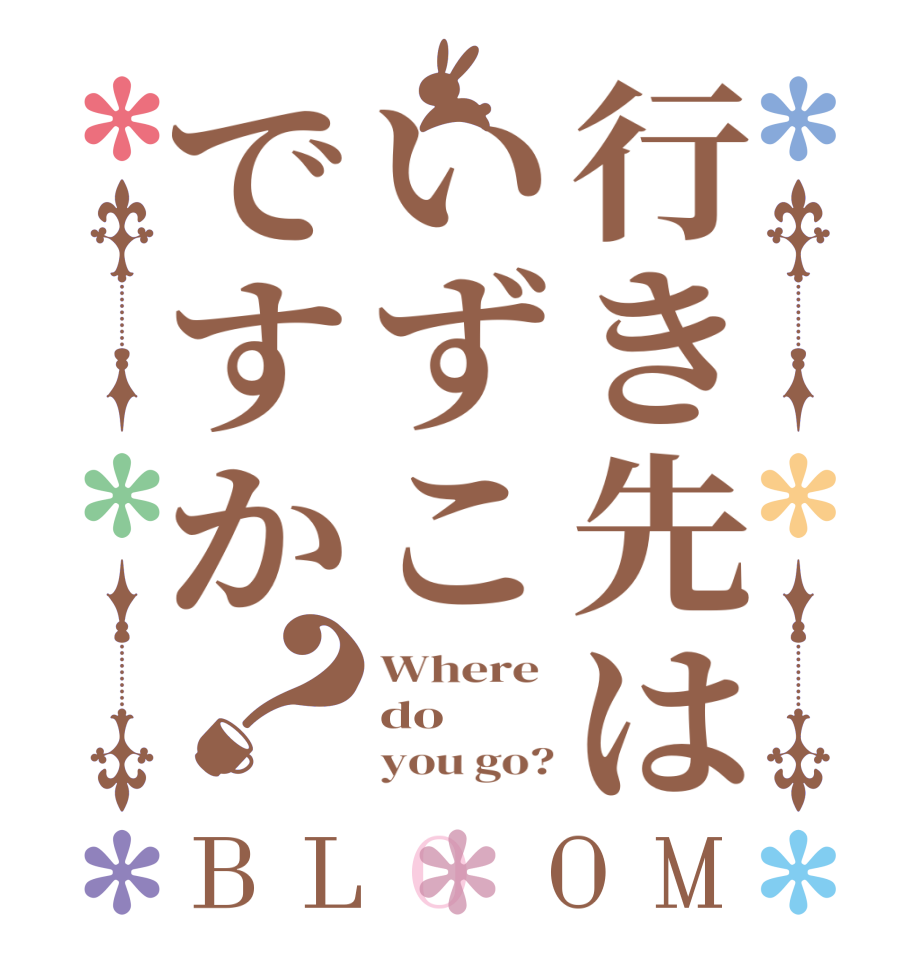 行き先はいずこですか？BLOOM Where  do      you go?