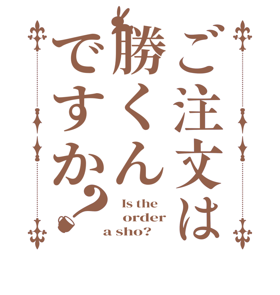 ご注文は勝くんですか？  Is the      order  a sho?