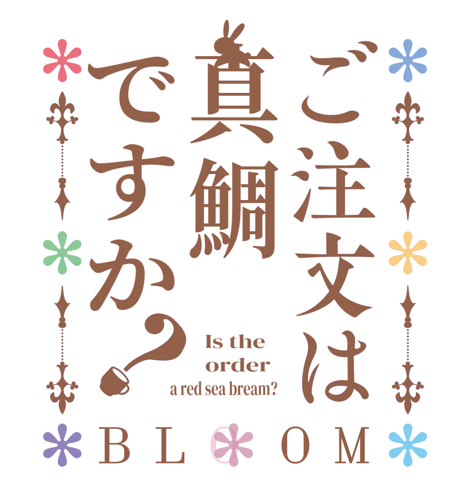 ご注文は真鯛ですか？BLOOM   Is the      order    a red sea bream?  