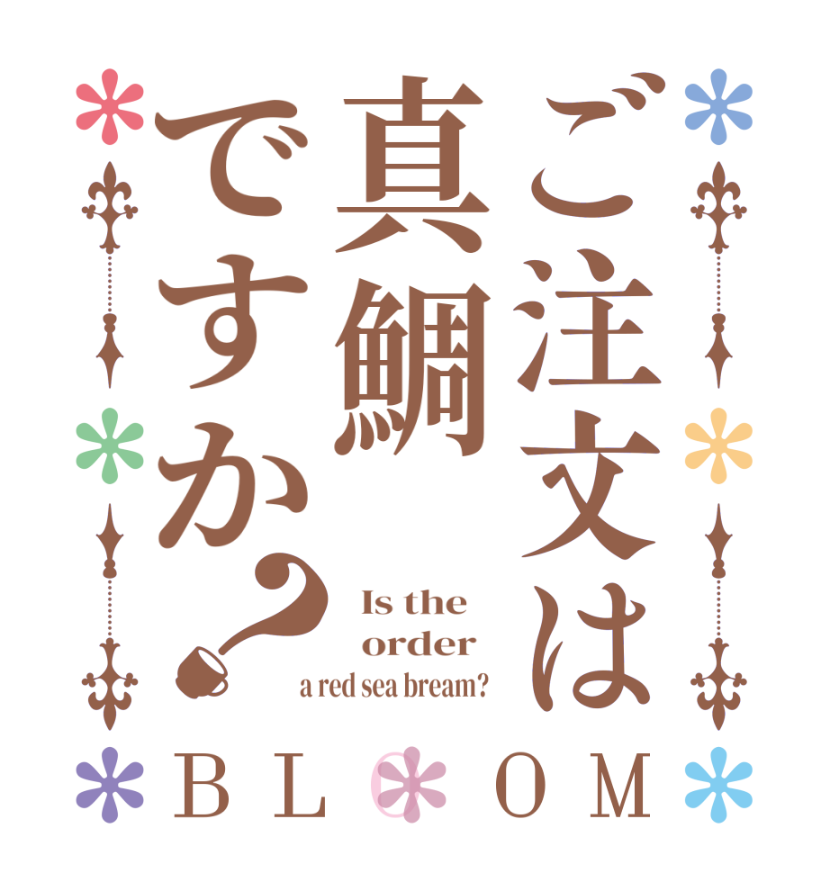 ご注文は真鯛ですか？BLOOM   Is the      order    a red sea bream?  