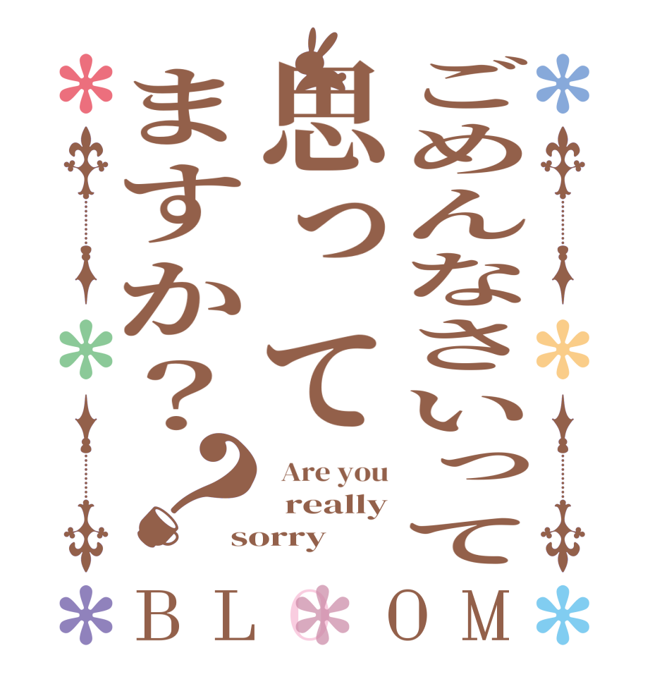 ごめんなさいって思ってますか？？BLOOM   Are you   really sorry