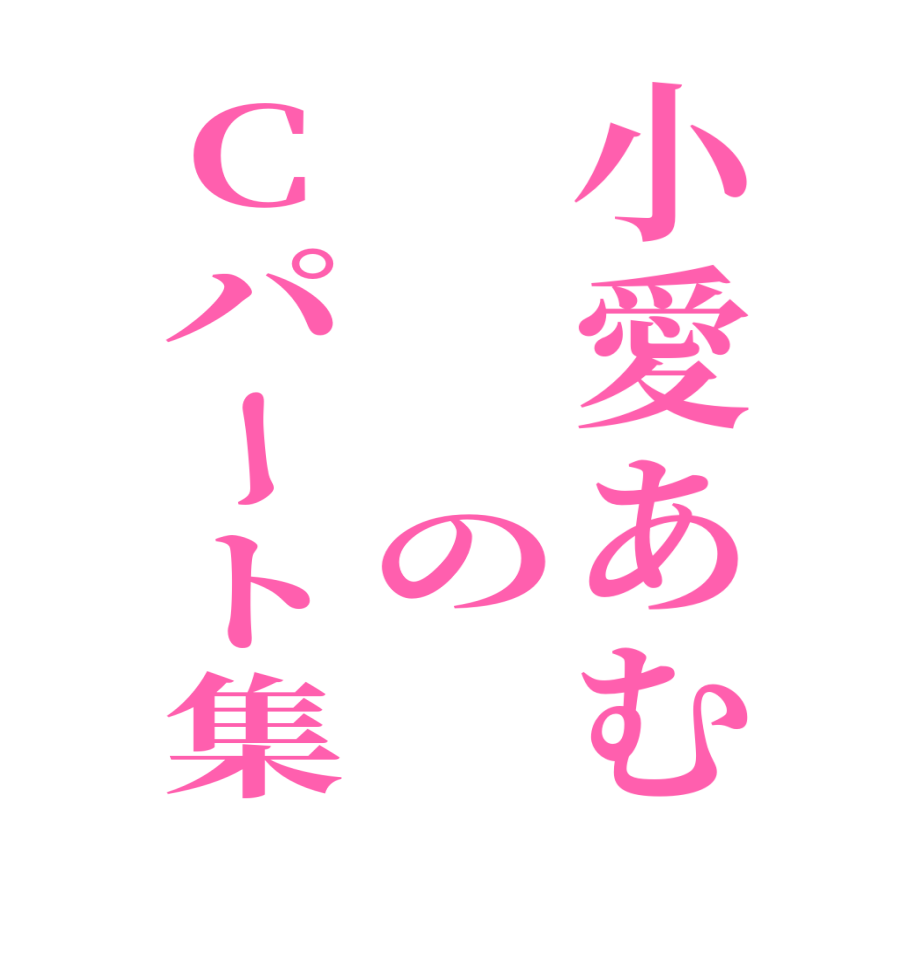 小愛あむ　　　のCパート集  