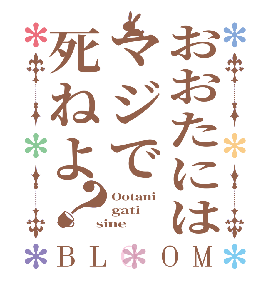 おおたにはマジで死ねよ？BLOOM Ootani   gati sine