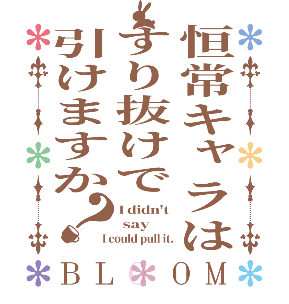 恒常キャラはすり抜けで引けますか？BLOOM I didn't   say   I could pull it.