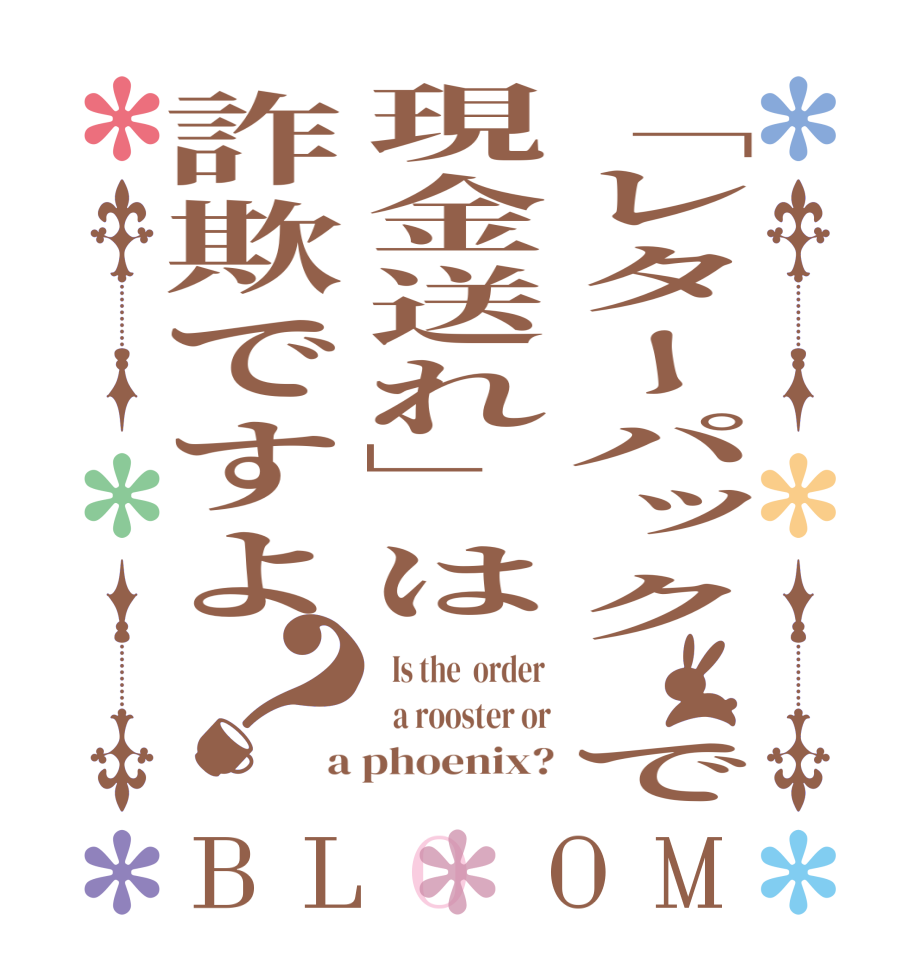 「レターパック で現金送れ」は詐欺ですよ？BLOOM   Is the  order    a rooster or a phoenix?