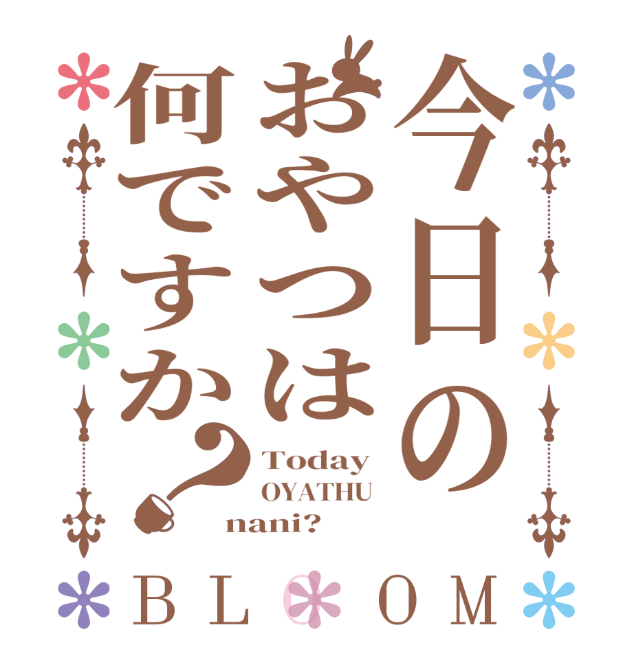 今日のおやつは何ですか？BLOOM Today  OYATHU  nani?